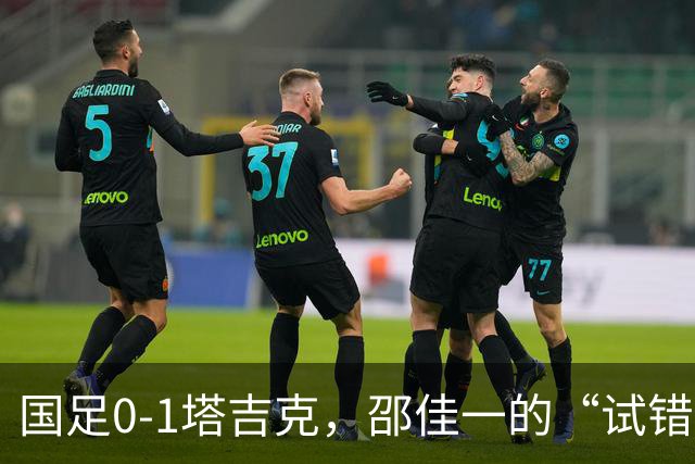 国足0-1塔吉克，邵佳一的“试错”令人心疼，究竟谁能“背锅”？