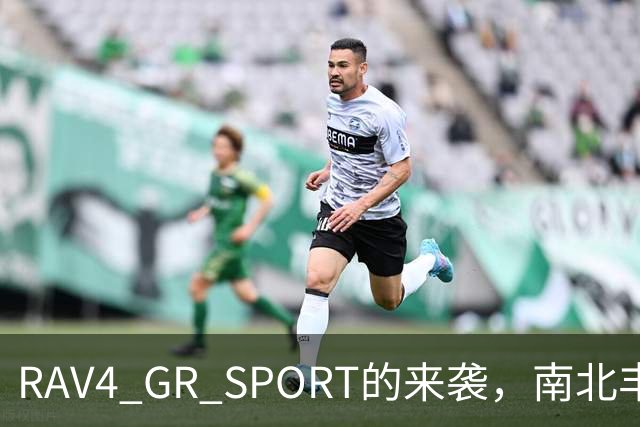 RAV4 GR SPORT的来袭，南北丰田的未来有戏了！